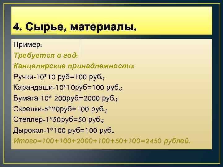 4. Сырье, материалы. Пример: Требуется в год: Канцелярские принадлежности: Ручки-10*10 руб=100 руб. ; Карандаши-10*10