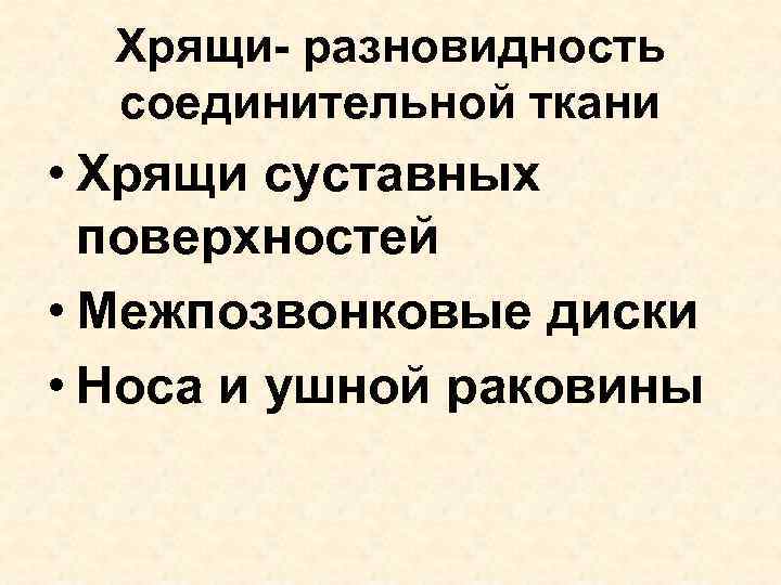 Хрящи- разновидность соединительной ткани • Хрящи суставных поверхностей • Межпозвонковые диски • Носа и