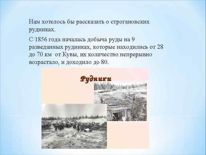 Нам хотелось бы рассказать о строгановских рудниках. С 1856 года началась добыча руды на