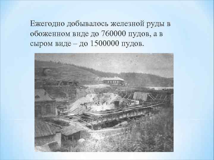 Ежегодно добывалось железной руды в обоженном виде до 760000 пудов, а в сыром виде