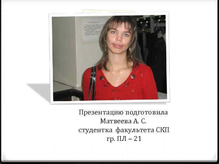 Презентацию подготовила Матвеева А. С. студентка факультета СКП гр. ПЛ – 21 