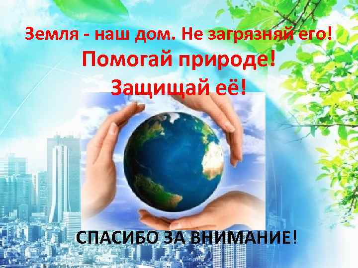 Земля - наш дом. Не загрязняй его! Помогай природе! Защищай её! СПАСИБО ЗА ВНИМАНИЕ!