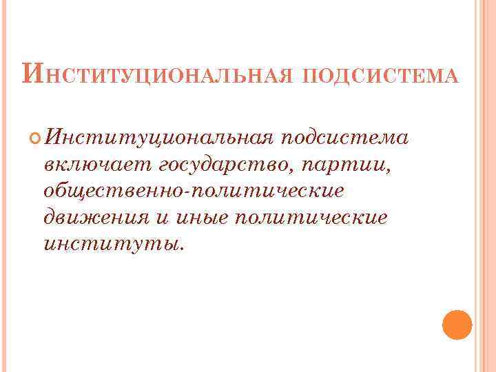 ИНСТИТУЦИОНАЛЬНАЯ ПОДСИСТЕМА Институциональная подсистема включает государство, партии, общественно-политические движения и иные политические институты. 