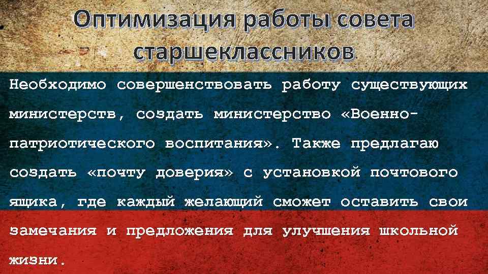 Оптимизация работы совета старшеклассников Необходимо совершенствовать работу существующих министерств, создать министерство «Военнопатриотического воспитания» .
