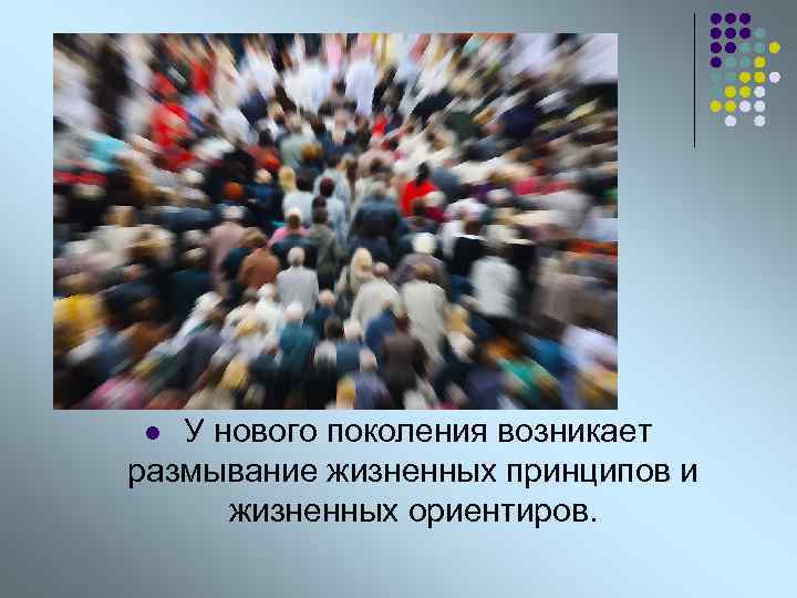  У нового поколения возникает размывание жизненных принципов и жизненных ориентиров. l 