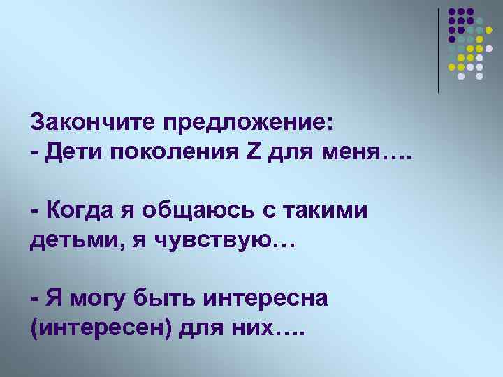 Закончите предложение: - Дети поколения Z для меня…. - Когда я общаюсь с такими