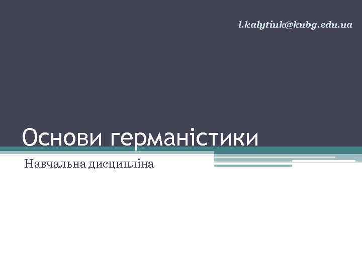 l. kalytiuk@kubg. edu. ua Основи германістики Навчальна дисципліна 