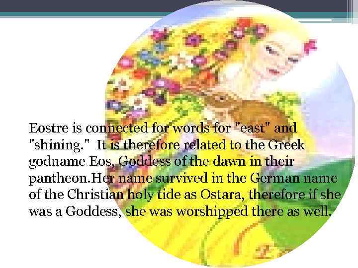 Eostre is connected for words for "east" and "shining. " It is therefore related