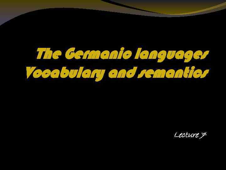 The Germanic languages Vocabulary and semantics Lecture 7 