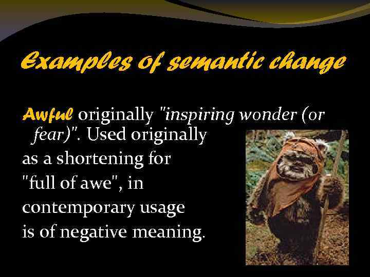 Examples of semantic change Awful originally "inspiring wonder (or fear)". Used originally as a