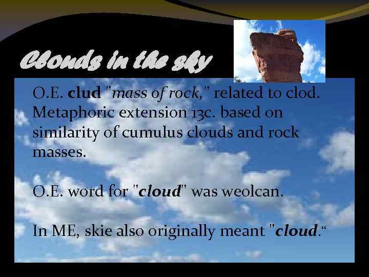 Clouds in the sky O. E. clud "mass of rock, " related to clod.