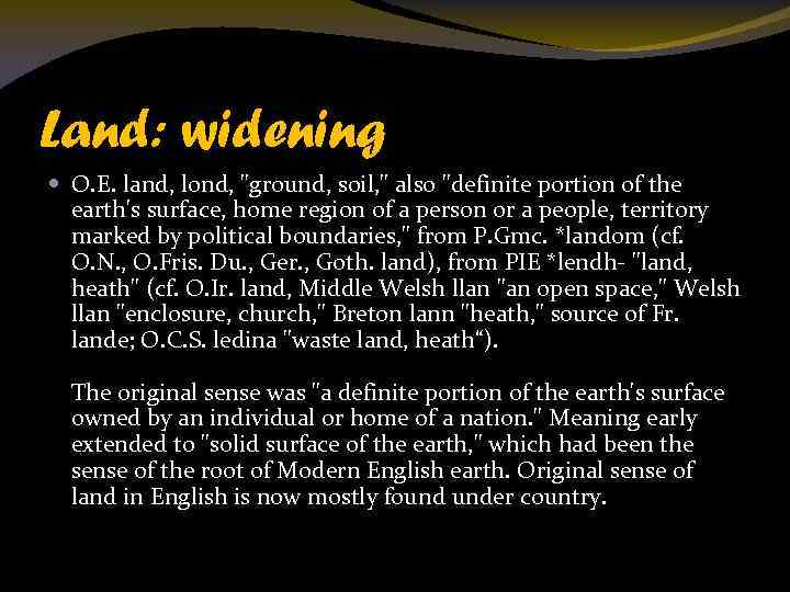 Land: widening O. E. land, lond, "ground, soil, " also "definite portion of the
