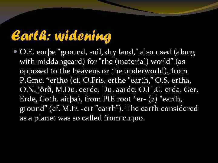 Earth: widening O. E. eorþe "ground, soil, dry land, " also used (along with