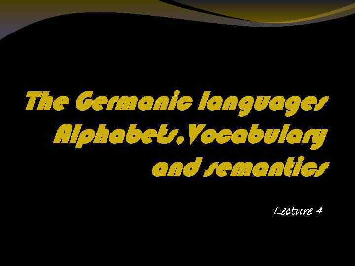 The Germanic languages Alphabets, Vocabulary and semantics Lecture 4 