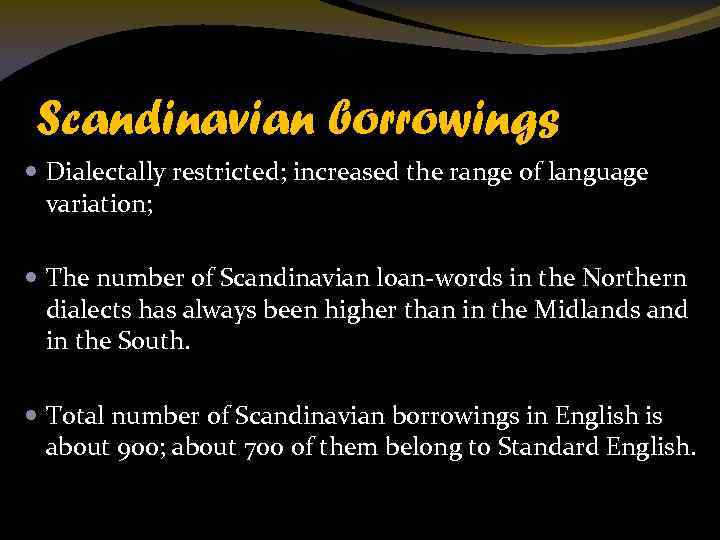 Scandinavian borrowings Dialectally restricted; increased the range of language variation; The number of Scandinavian