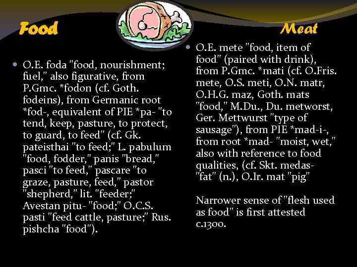 Food Meat O. E. mete "food, item of food" (paired with drink), O. E.