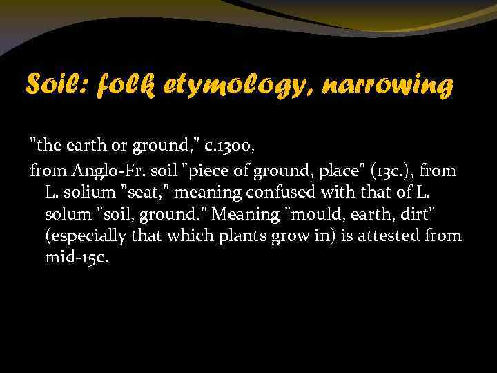 Soil: folk etymology, narrowing "the earth or ground, " c. 1300, from Anglo-Fr. soil