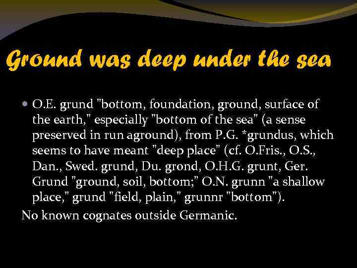 Ground was deep under the sea O. E. grund "bottom, foundation, ground, surface of