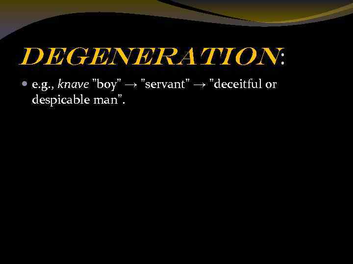Degeneration: e. g. , knave "boy" → "servant" → "deceitful or despicable man". 