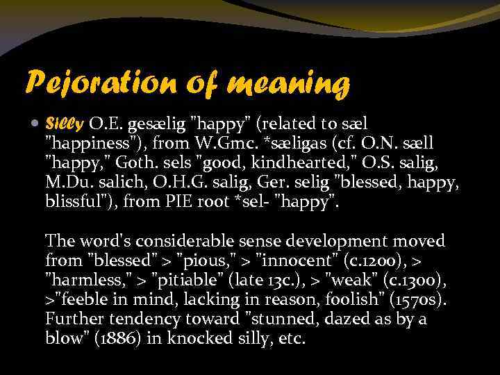 Pejoration of meaning Silly O. E. gesælig "happy" (related to sæl "happiness"), from W.