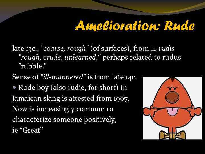 Amelioration: Rude late 13 c. , "coarse, rough" (of surfaces), from L. rudis "rough,