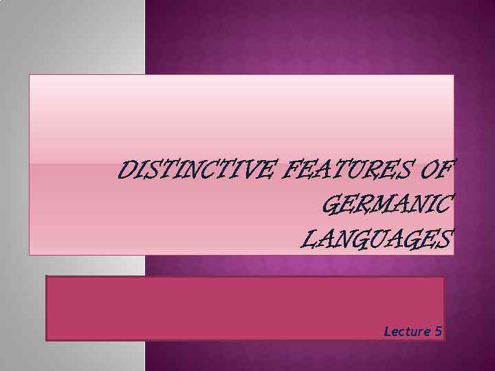 DISTINCTIVE FEATURES OF GERMANIC LANGUAGES Lecture 5 