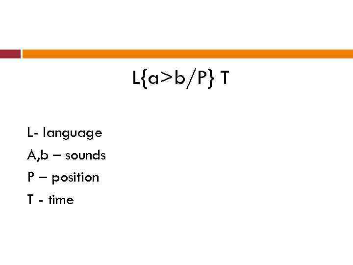 L{a>b/P} T L- language A, b – sounds P – position T - time