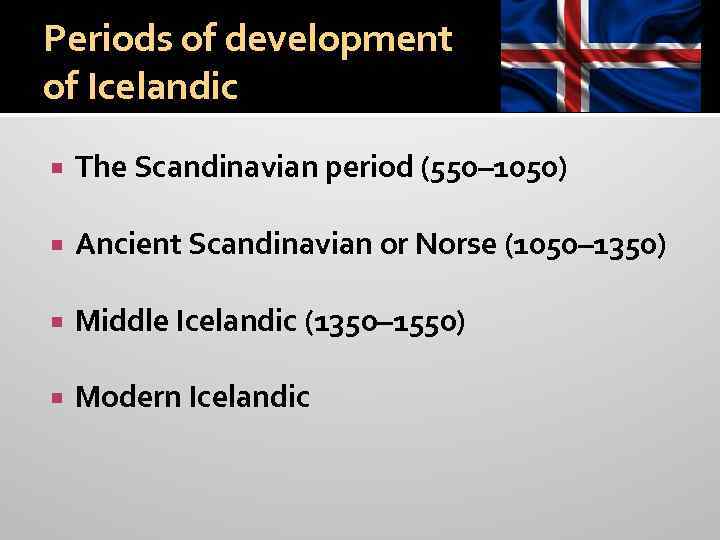 Periods of development of Icelandic The Scandinavian period (550– 1050) Ancient Scandinavian or Norse