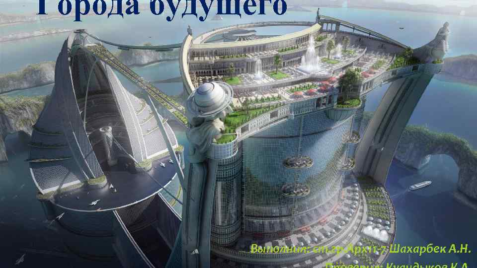Города будущего Выполнил: ст. гр. Арх11 -7 Шахарбек А. Н. 