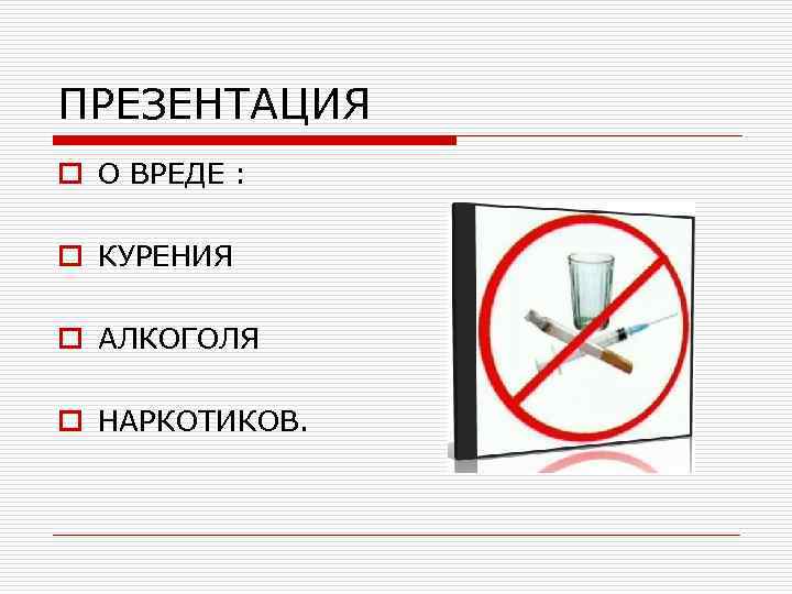 ПРЕЗЕНТАЦИЯ o О ВРЕДЕ : o КУРЕНИЯ o АЛКОГОЛЯ o НАРКОТИКОВ. 