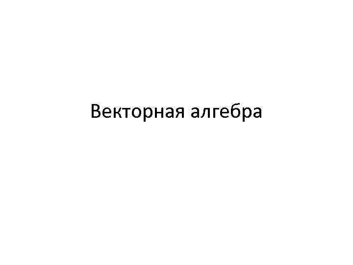 Векторная алгебра 