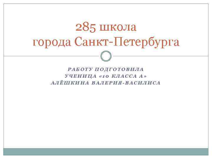 285 школа города Санкт-Петербурга РАБОТУ ПОДГОТОВИЛА УЧЕНИЦА « 10 КЛАССА А» АЛЁШКИНА ВАЛЕРИЯ-ВАСИЛИСА 