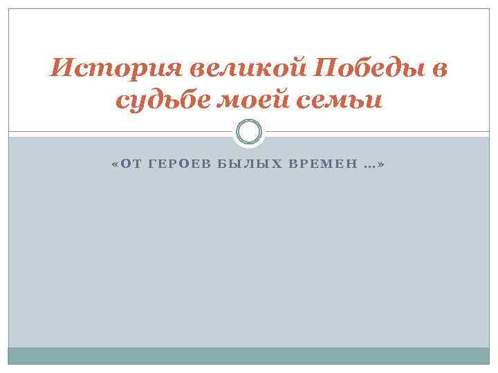 История великой Победы в судьбе моей семьи «ОТ ГЕРОЕВ БЫЛЫХ ВРЕМЕН …» 