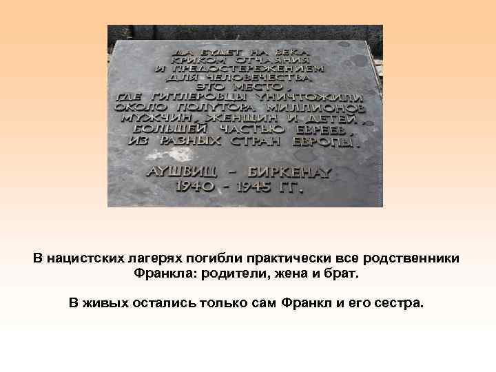 В нацистских лагерях погибли практически все родственники Франкла: родители, жена и брат. В живых