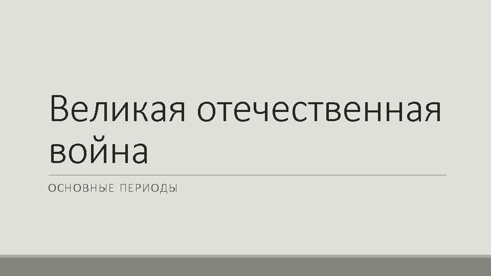 Великая отечественная война ОСНОВНЫЕ ПЕРИОДЫ 