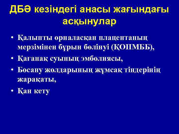 ДБӘ кезіндегі анасы жағындағы асқынулар • Қалыпты орналасқан плацентаның мерзімінен бұрын бөлінуі (ҚОПМББ), •