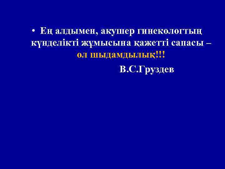  • Ең алдымен, акушер гинекологтың күнделікті жұмысына қажетті сапасы – ол шыдамдылық!!! В.