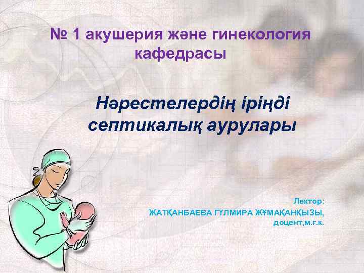 № 1 акушерия және гинекология кафедрасы Нәрестелердің іріңді септикалық аурулары Лектор: ЖАТҚАНБАЕВА ГҮЛМИРА ЖҰМАҚАНҚЫЗЫ,