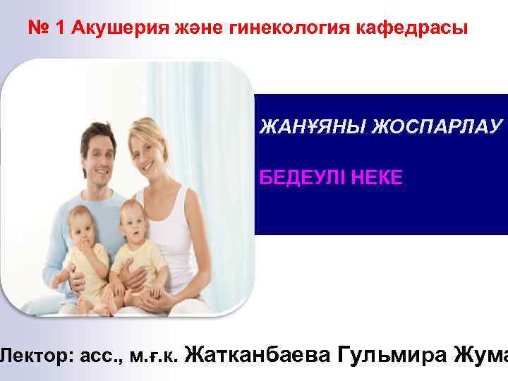№ 1 Акушерия және гинекология кафедрасы ЖАНҰЯНЫ ЖОСПАРЛАУ БЕДЕУЛІ НЕКЕ Лектор: асс. , м.