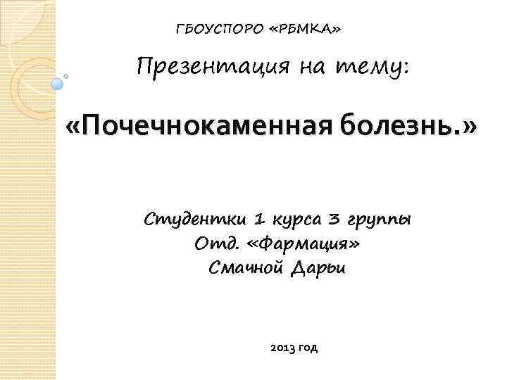 ГБОУСПОРО «РБМКА» Презентация на тему: «Почечнокаменная болезнь. » Студентки 1 курса 3 группы Отд.