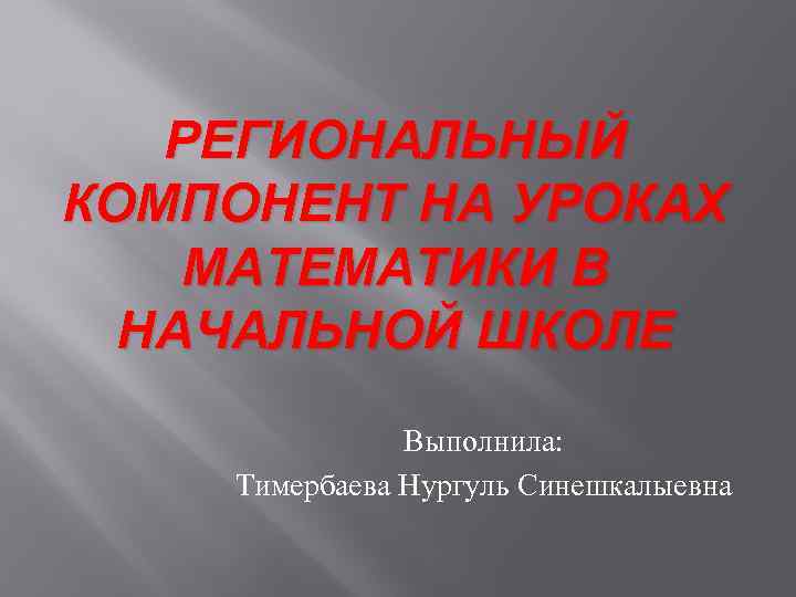 РЕГИОНАЛЬНЫЙ КОМПОНЕНТ НА УРОКАХ МАТЕМАТИКИ В НАЧАЛЬНОЙ ШКОЛЕ Выполнила: Тимербаева Нургуль Синешкалыевна 