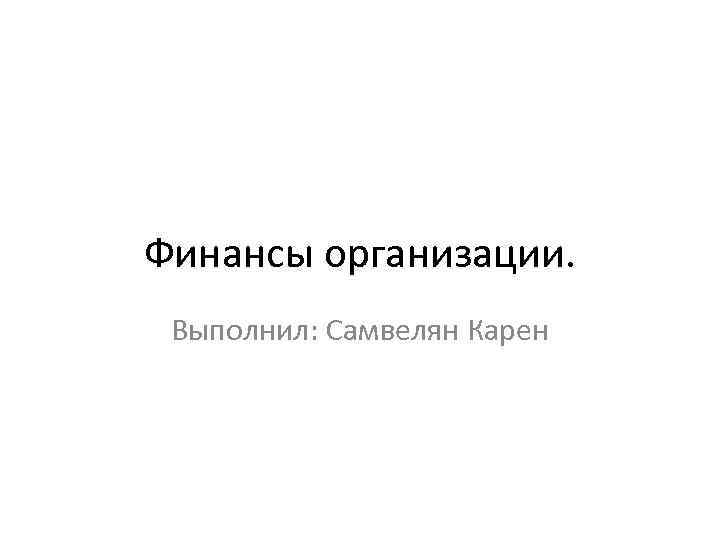 Финансы организации. Выполнил: Самвелян Карен 
