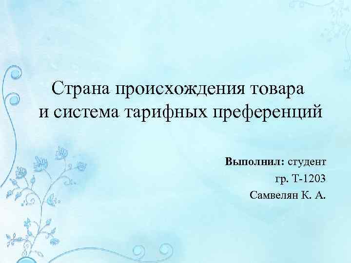 Страна происхождения товара и система тарифных преференций Выполнил: студент гр. Т-1203 Самвелян К. А.