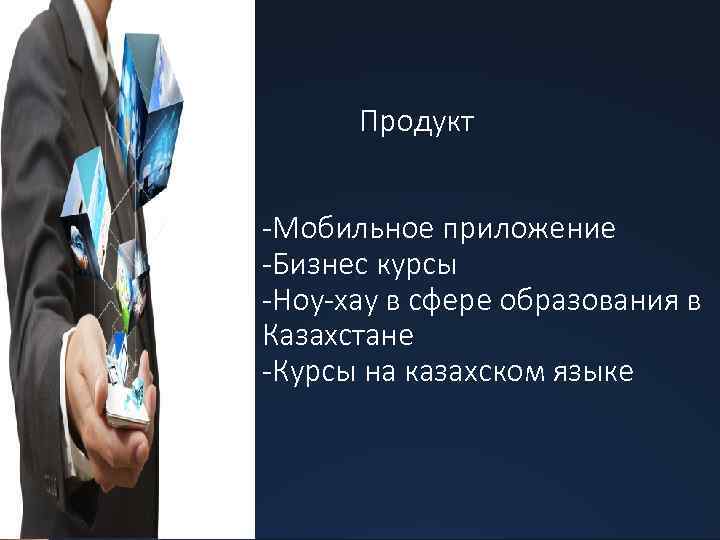 Продукт -Мобильное приложение -Бизнес курсы -Ноу-хау в сфере образования в Казахстане -Курсы на казахском