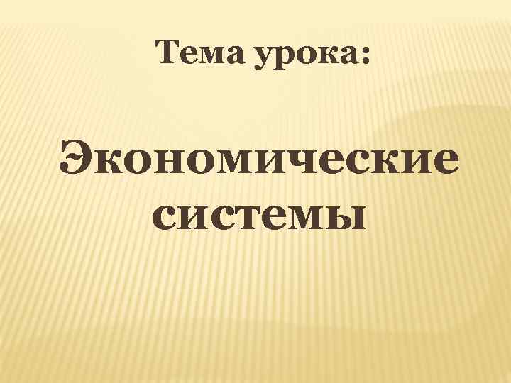 Тема урока: Экономические системы 