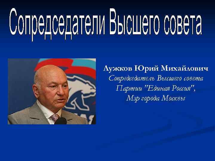 Лужков Юрий Михайлович Сопредседатель Высшего совета Партии "Единая Россия", Мэр города Москвы 