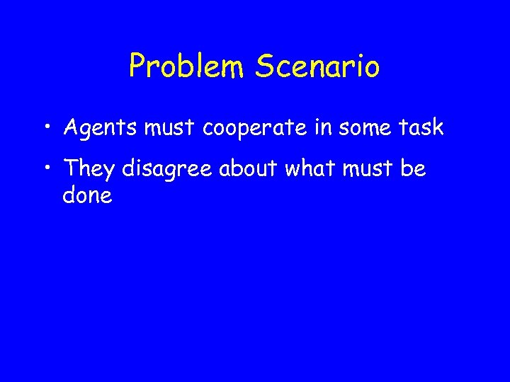 Problem Scenario • Agents must cooperate in some task • They disagree about what