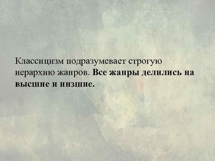 Классицизм подразумевает строгую иерархию жанров. Все жанры делились на высшие и низшие. 