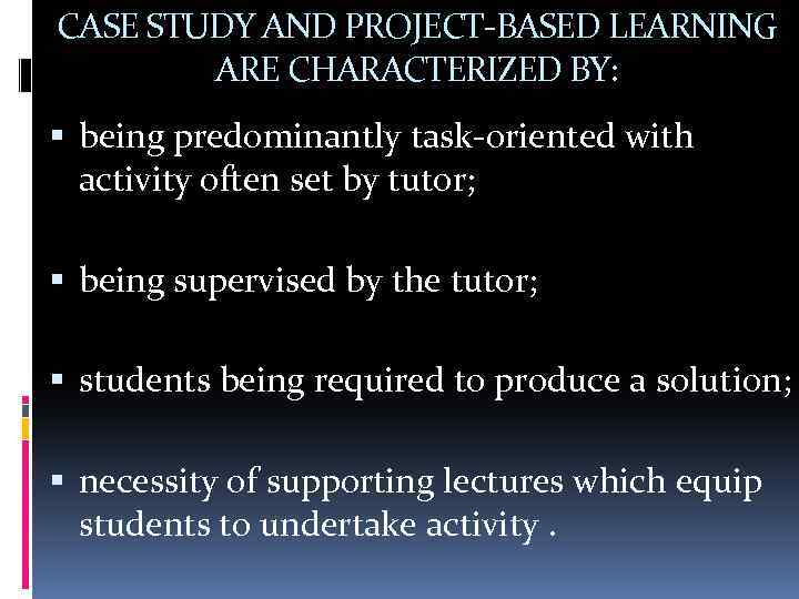 CASE STUDY AND PROJECT-BASED LEARNING ARE CHARACTERIZED BY: being predominantly task-oriented with activity often