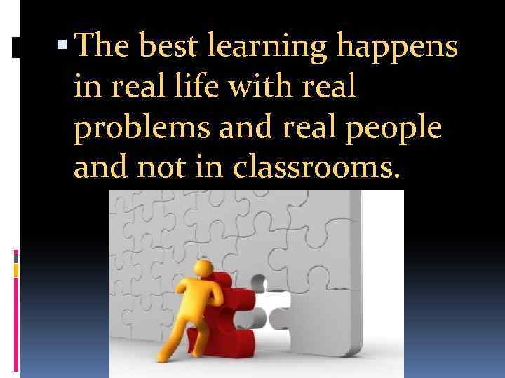  The best learning happens in real life with real problems and real people